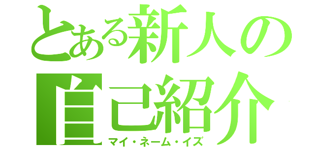 とある新人の自己紹介（マイ・ネーム・イズ）