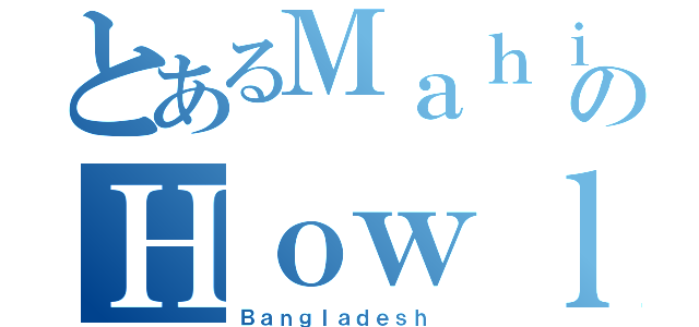 とあるＭａｈｉｎ のＨｏｗｌａｄｅｒ （Ｂａｎｇｌａｄｅｓｈ ）