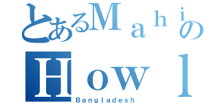 とあるＭａｈｉｎ のＨｏｗｌａｄｅｒ （Ｂａｎｇｌａｄｅｓｈ ）