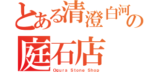 とある清澄白河の庭石店（Ｏｇｕｒａ Ｓｔｏｎｅ Ｓｈｏｐ）