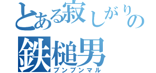 とある寂しがり屋の鉄槌男（ブンブンマル）