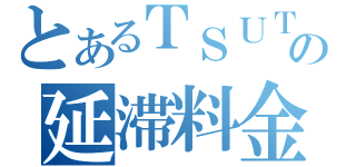 とあるＴＳＵＴＡＹＡの延滞料金（）