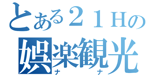 とある２１Ｈの娯楽観光（ナナ）