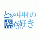 とある中村の藍衣好き（~ＬＯＶＥ~）