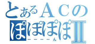 とあるＡＣのぽぽぽぽⅡ（ーーーーん）