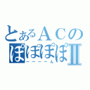 とあるＡＣのぽぽぽぽⅡ（ーーーーん）