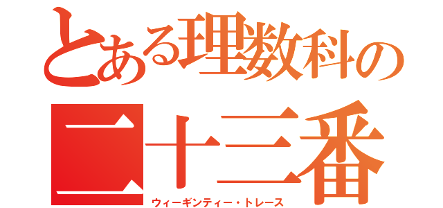 とある理数科の二十三番（ウィーギンティー・トレース）