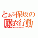 とある保坂の脱衣行動（あははあははあははは）