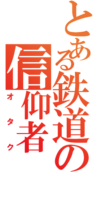 とある鉄道の信仰者（オタク）