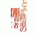 とある鉄道の信仰者（オタク）