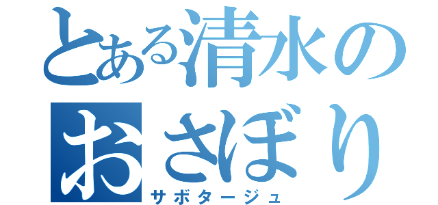 とある清水のおさぼり（サボタージュ）