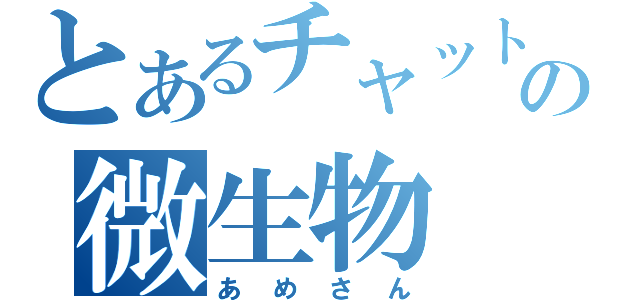 とあるチャットの微生物（あめさん）