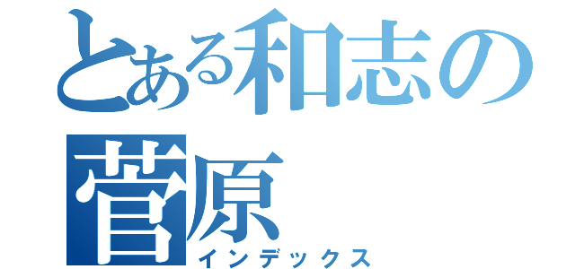 とある和志の菅原（インデックス）