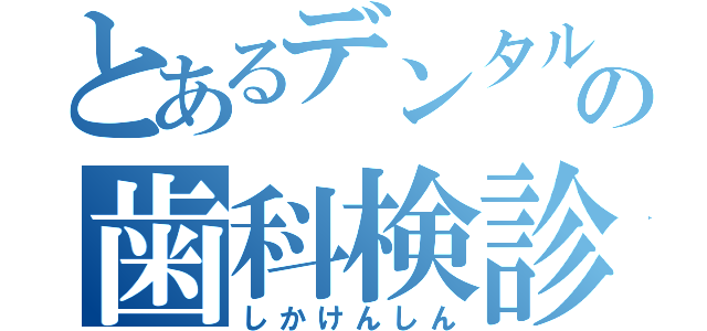 とあるデンタルの歯科検診（しかけんしん）