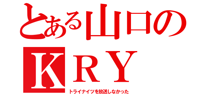 とある山口のＫＲＹ（トライナイツを放送しなかった）