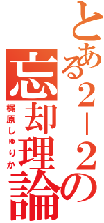 とある２－２の忘却理論（梶原しゅりか）