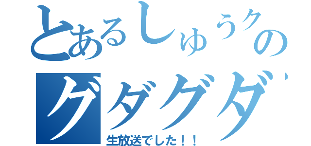 とあるしゅうクンのグダグダな（生放送でした！！）