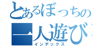 とあるぼっちの一人遊び（インデックス）