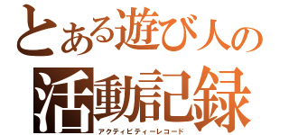 とある遊び人の活動記録（アクティビティーレコード）