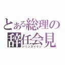 とある総理の辞任会見（ジニンカイケン）