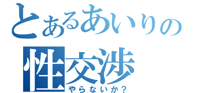 とあるあいりの性交渉（やらないか？）