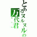 とあるヌルヌルの万代君（カッパ）