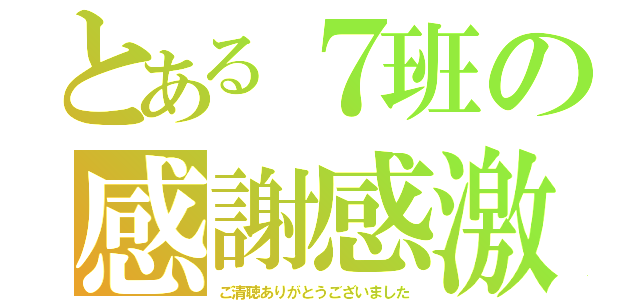 とある７班の感謝感激（ご清聴ありがとうございました）