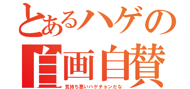 とあるハゲの自画自賛（気持ち悪いハゲチョンだな）