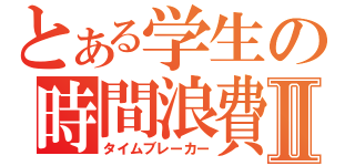 とある学生の時間浪費Ⅱ（タイムブレーカー）