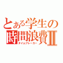 とある学生の時間浪費Ⅱ（タイムブレーカー）