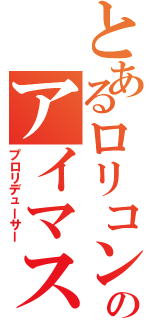 とあるロリコンのアイマス厨（プロリデューサー）