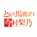 とある馬鹿の今村梨乃（ブサイク）