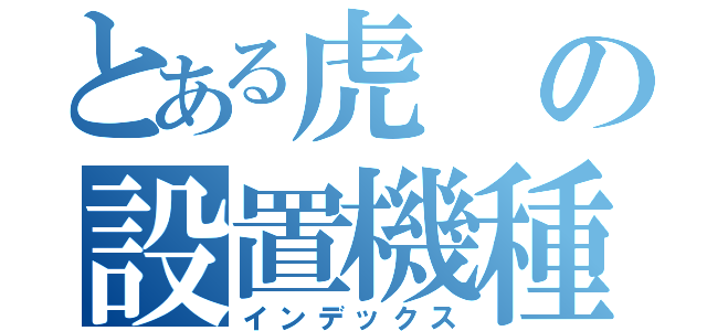 とある虎の設置機種（インデックス）