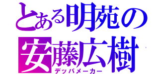 とある明苑の安藤広樹（デッパメーカー）