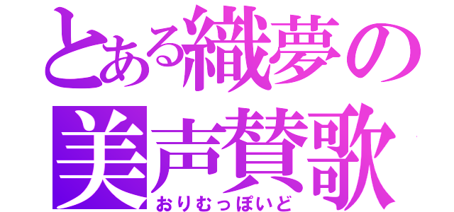 とある織夢の美声賛歌（おりむっぽいど）