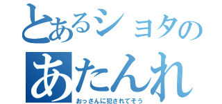 とあるショタのあたんれ（おっさんに犯されてそう）