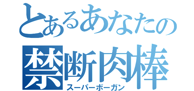 とあるあなたの禁断肉棒（スーパーボーガン）