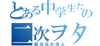 とある中学生たちの二次ヲタ（別次元の住人）