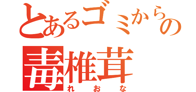 とあるゴミからの毒椎茸（れおな）