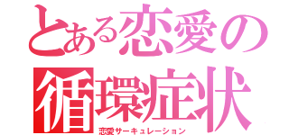 とある恋愛の循環症状（恋愛サーキュレーション）