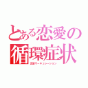 とある恋愛の循環症状（恋愛サーキュレーション）