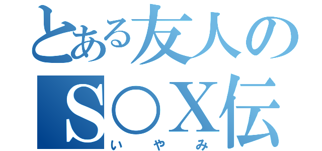 とある友人のＳ○Ｘ伝（いやみ）