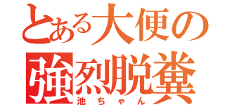 とある大便の強烈脱糞（池ちゃん）