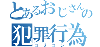 とあるおじさんの犯罪行為（ロリコン）