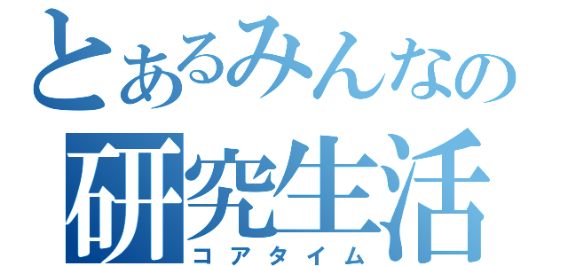 とあるみんなの研究生活（コアタイム）