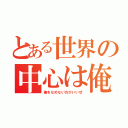 とある世界の中心は俺（俺をなめない方がいいぜ）