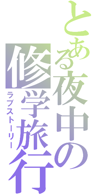 とある夜中の修学旅行（ラブストーリー）