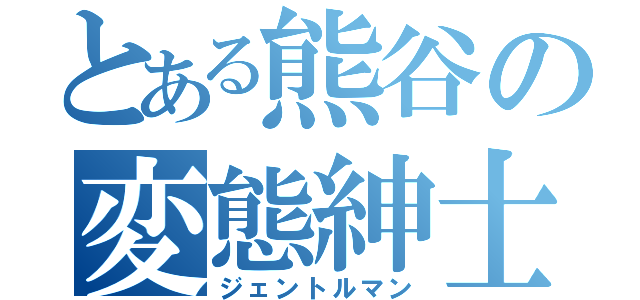 とある熊谷の変態紳士（ジェントルマン）