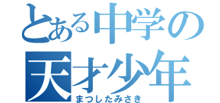 とある中学の天才少年（まつしたみさき）