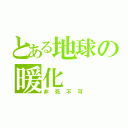 とある地球の暖化（非死不可）